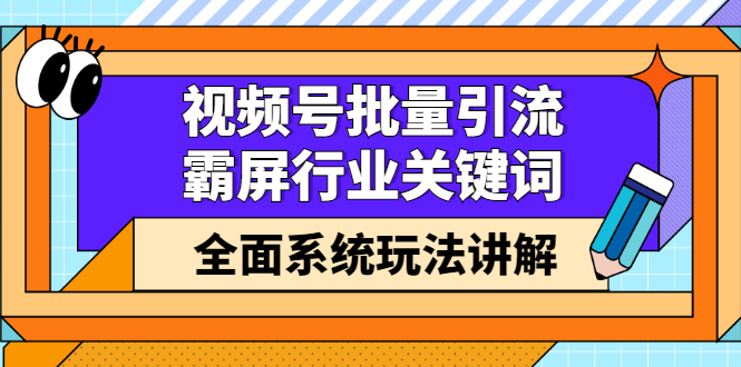 视频号批量引流，霸屏行业关键词（基础班）全面系统讲解视频号玩法【无水印】-久创网