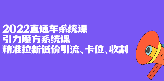 2022直通车系统课 引力魔方系统课，精准拉新低价引流、卡位、收割-久创网