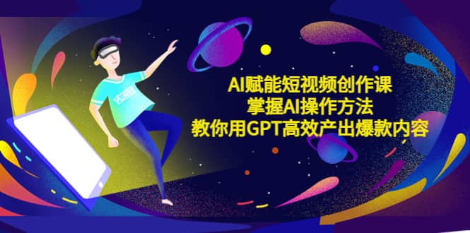 AI赋能短视频创作课，掌握AI操作方法，教你用AI高效产出爆款内容-久创网