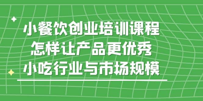 小餐饮创业培训课程，怎样让产品更优秀，小吃行业与市场规模-久创网