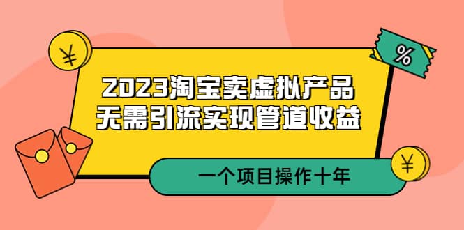 2023淘宝卖虚拟产品，无需引流实现管道收益 一个项目能操作十年-久创网