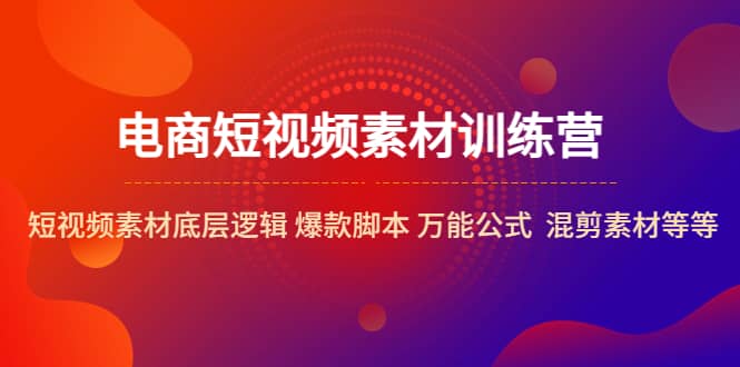 电商短视频素材训练营：短视频素材底层逻辑 爆款脚本 万能公式 混剪素材等-久创网