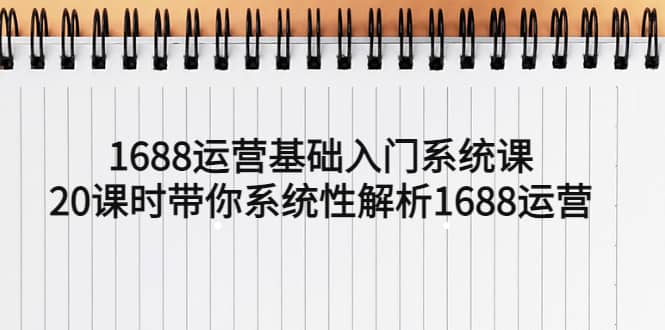 1688运营基础入门系统课，20课时带你系统性解析1688运营-久创网