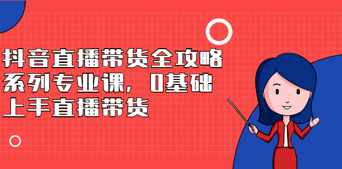 抖音直播带货全攻略系列专业课，0基础上手直播带货-久创网