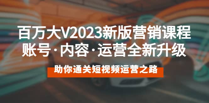 百万大V2023新版营销课 账号·内容·运营全新升级 通关短视频运营之路-久创网