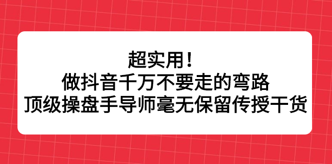 超实用！做抖音千万不要走的弯路，顶级操盘手导师毫无保留传授干货-久创网