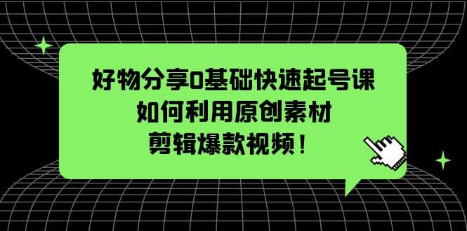 好物分享0基础快速起号课：如何利用原创素材剪辑爆款视频！-久创网