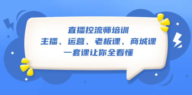 直播·控流师培训：主播、运营、老板课、商城课，一套课让你全看懂-久创网