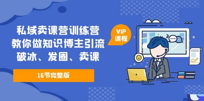 私域卖课营训练营：教你做知识博主引流、破冰、发圈、卖课（16节课完整版）-久创网