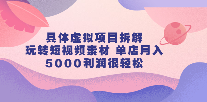 具体虚拟项目拆解，玩转短视频素材，单店月入几万 【视频课程】-久创网