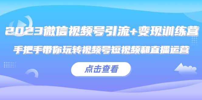 2023微信视频号引流 变现训练营：手把手带你玩转视频号短视频和直播运营-久创网