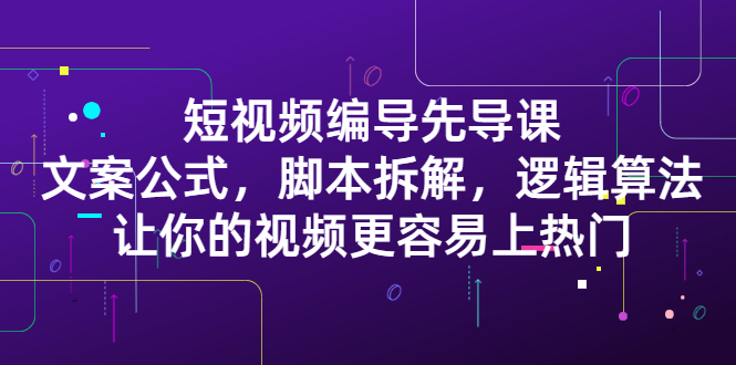 短视频编导先导课：​文案公式，脚本拆解，逻辑算法，让你的视频更容易上热门-久创网