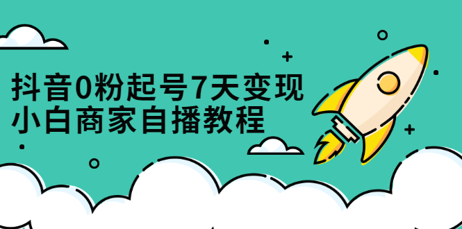 抖音0粉起号7天变现，无需专业的团队，小白商家从0到1自播教程-久创网