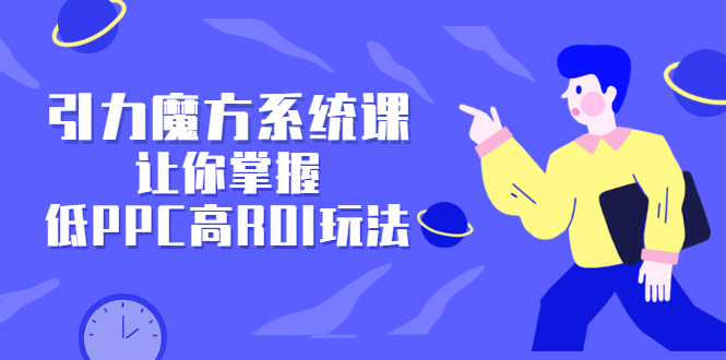 引力魔方系统课，让你掌握低PPC高ROI玩法，价值299元-久创网