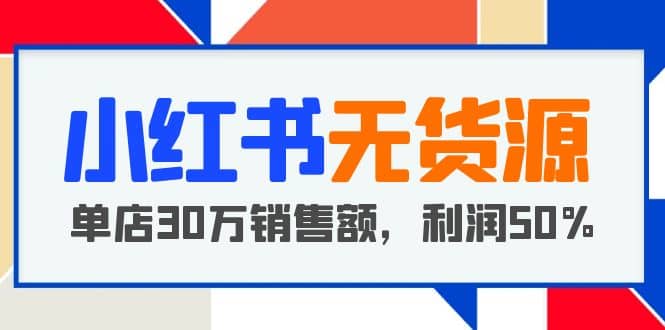 小红书无货源项目：从0-1从开店到爆单 单店30万销售额 利润50%【5月更新】-久创网