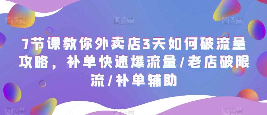 7节课教你外卖店3天如何破流量攻略，补单快速爆流量/老店破限流/补单辅助-久创网