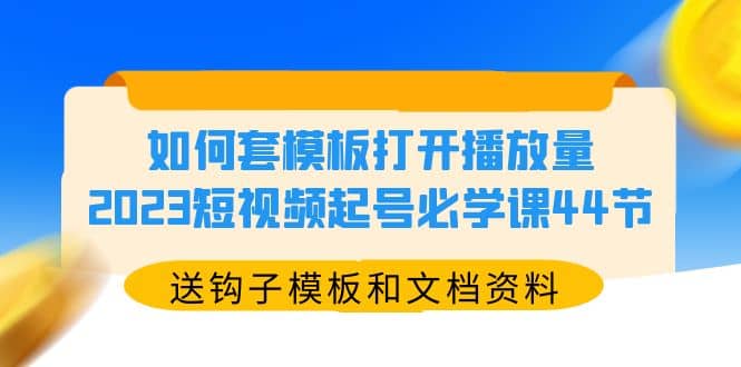 如何套模板打开播放量，2023短视频起号必学课44节（送钩子模板和文档资料）-久创网