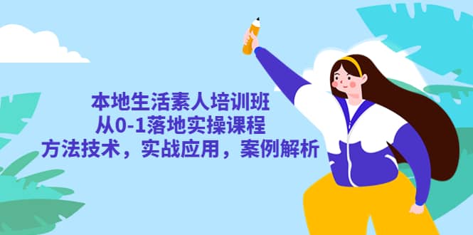 本地生活素人培训班：从0-1落地实操课程，方法技术，实战应用，案例解析-久创网