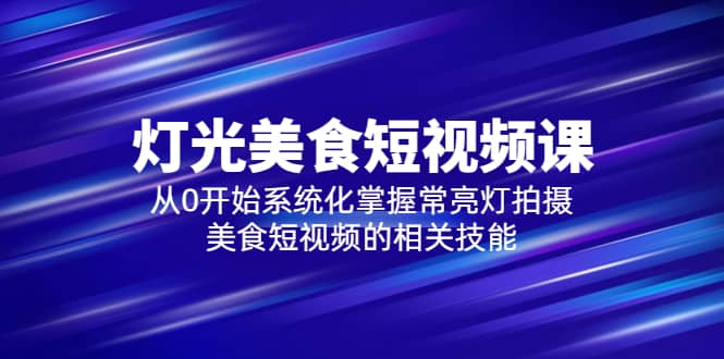 2023灯光-美食短视频课，从0开始系统化掌握常亮灯拍摄美食短视频的相关技能-久创网