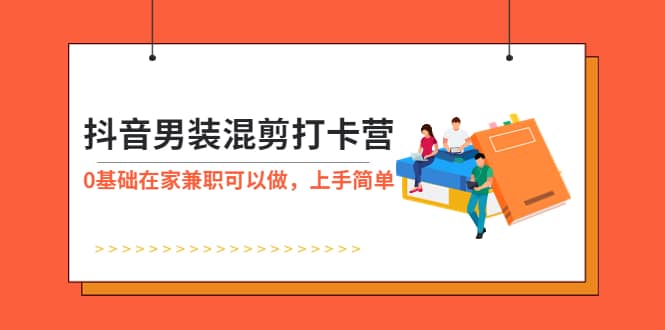 抖音男装-混剪打卡营，0基础在家兼职可以做，上手简单-久创网