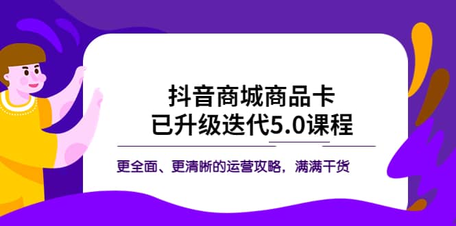 抖音商城商品卡·已升级迭代5.0课程：更全面、更清晰的运营攻略，满满干货-久创网