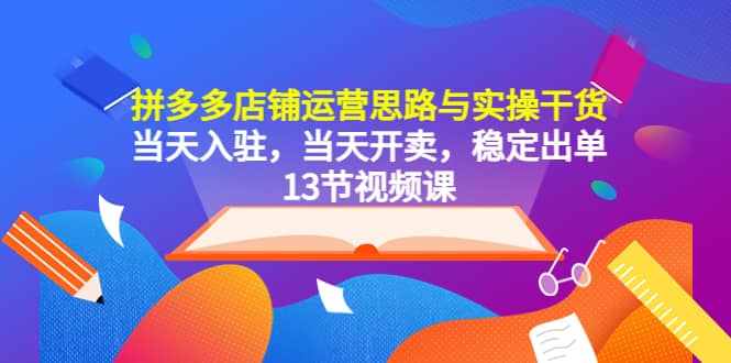 拼多多店铺运营思路与实操干货，当天入驻，当天开卖，稳定出单（13节课）-久创网