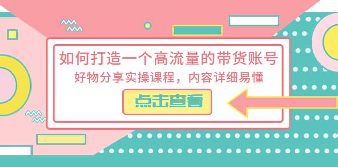 如何打造一个高流量的带货账号，好物分享实操课程，内容详细易懂-久创网