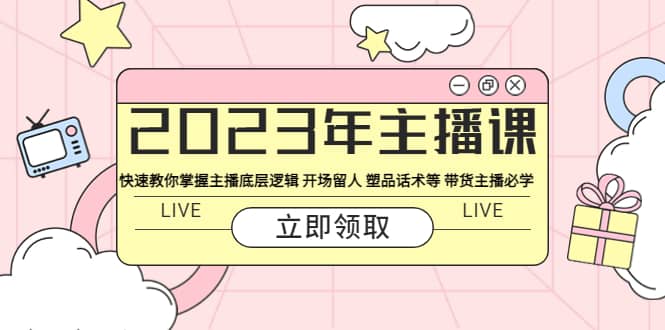 2023年主播课 快速教你掌握主播底层逻辑 开场留人 塑品话术等 带货主播必学-久创网