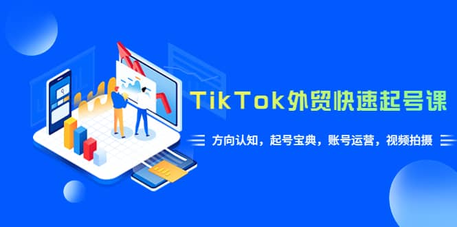 TikTok/外贸·快速起号课，方向认知，起号宝典，账号运营，视频拍摄(33节)-久创网