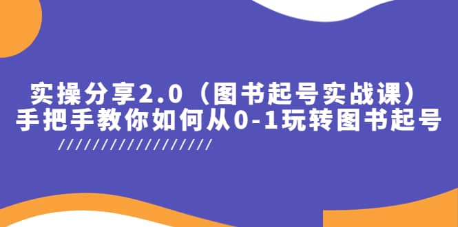 实操分享2.0（图书起号实战课），手把手教你如何从0-1玩转图书起号-久创网