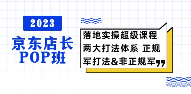 2023京东店长·POP班 落地实操超级课程 两大打法体系 正规军-久创网