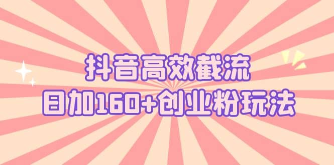 抖音高效截流日加160 创业粉玩法：详细操作实战演示！-久创网