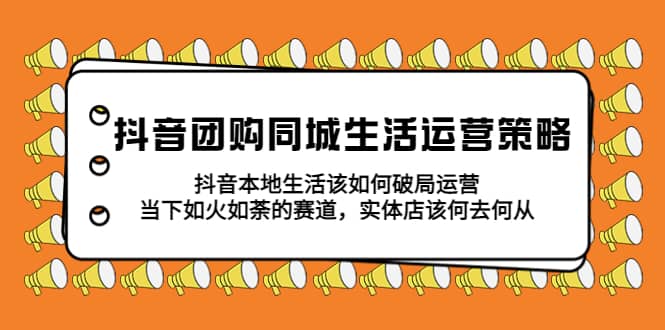 抖音团购同城生活运营策略，抖音本地生活该如何破局，实体店该何去何从-久创网