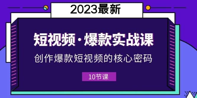 2023短视频·爆款实战课，创作·爆款短视频的核心·密码（10节视频课）-久创网