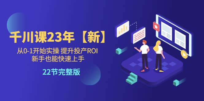 千川课23年【新】从0-1开始实操 提升投产ROI 新手也能快速上手 22节完整版-久创网