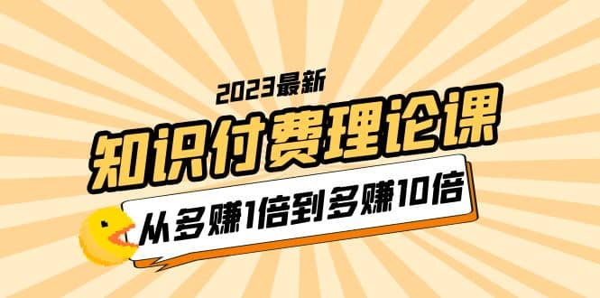 2023知识付费理论课，从多赚1倍到多赚10倍（10节视频课）-久创网