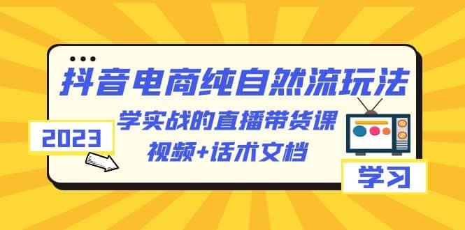 2023抖音电商·纯自然流玩法：学实战的直播带货课，视频 话术文档-久创网