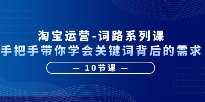 淘宝运营-词路系列课：手把手带你学会关键词背后的需求（10节课）-久创网