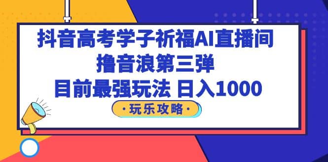 抖音高考学子祈福AI直播间，撸音浪第三弹，目前最强玩法，轻松日入1000-久创网