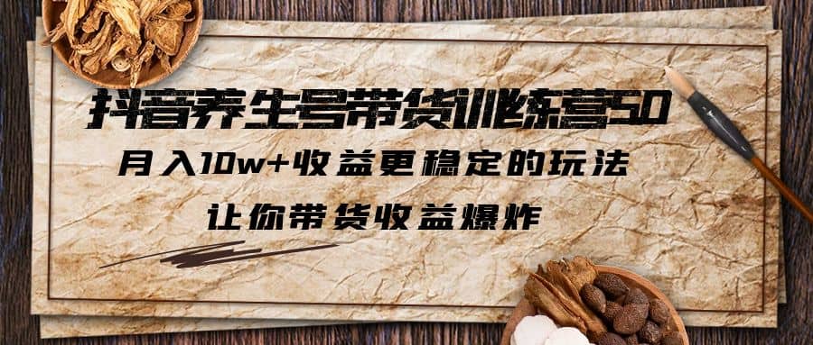 抖音养生号带货·训练营5.0 月入10w 稳定玩法 让你带货收益爆炸(更新)-久创网