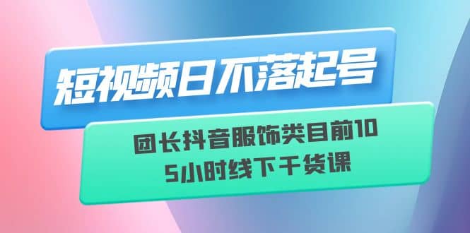 短视频日不落起号【6月11线下课】团长抖音服饰类目前10 5小时线下干货课-久创网