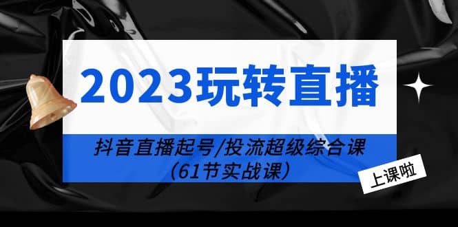 2023玩转直播线上课：抖音直播起号-投流超级干货（61节实战课）-久创网