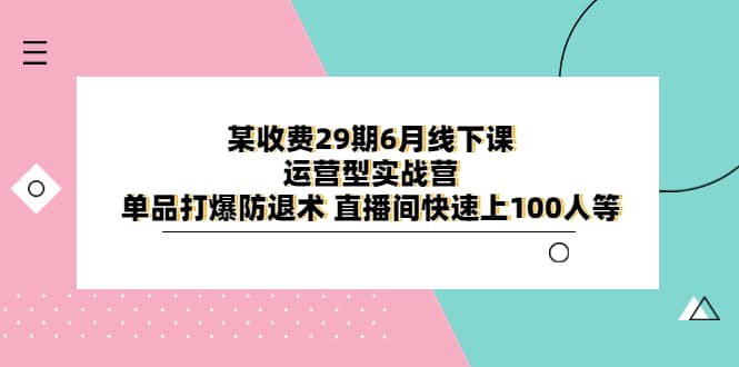 某收费29期6月线下课-运营型实战营 单品打爆防退术 直播间快速上100人等-久创网