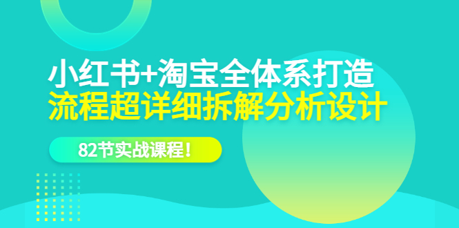 小红书 淘宝·全体系打造，流程超详细拆解分析设计，82节实战课程-久创网