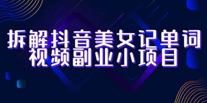 拆解抖音美女记单词视频副业小项目，一条龙玩法大解析（教程 素材）-久创网