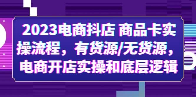 2023电商抖店 商品卡实操流程，有货源/无货源，电商开店实操和底层逻辑-久创网