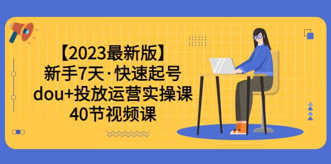 【2023最新版】新手7天·快速起号：dou 投放运营实操课（40节视频课）-久创网