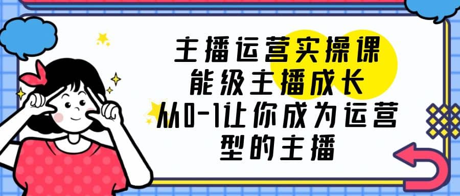 主播运营实操课，能级-主播成长，从0-1让你成为运营型的主播-久创网