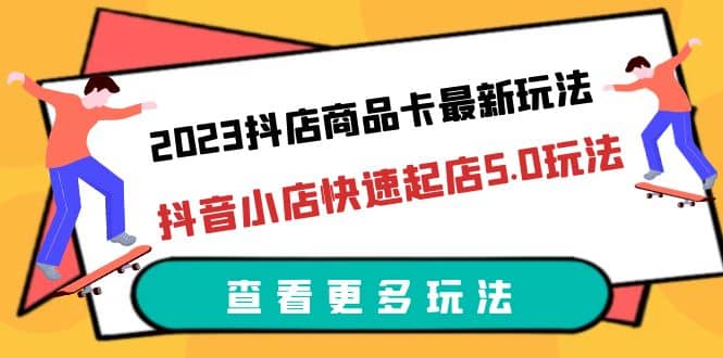 2023抖店商品卡最新玩法，抖音小店快速起店5.0玩法（11节课）-久创网