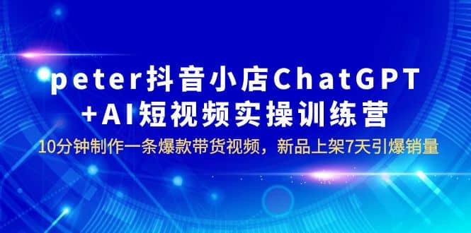 peter抖音小店ChatGPT AI短视频实训 10分钟做一条爆款带货视频 7天引爆销量-久创网